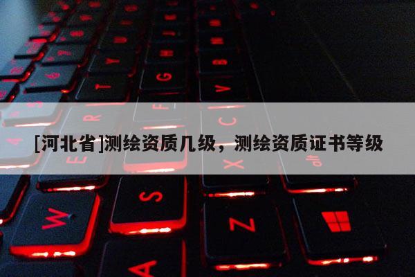 [河北省]測(cè)繪資質(zhì)幾級(jí)，測(cè)繪資質(zhì)證書(shū)等級(jí)