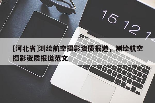 [河北省]測繪航空攝影資質(zhì)報(bào)道，測繪航空攝影資質(zhì)報(bào)道范文