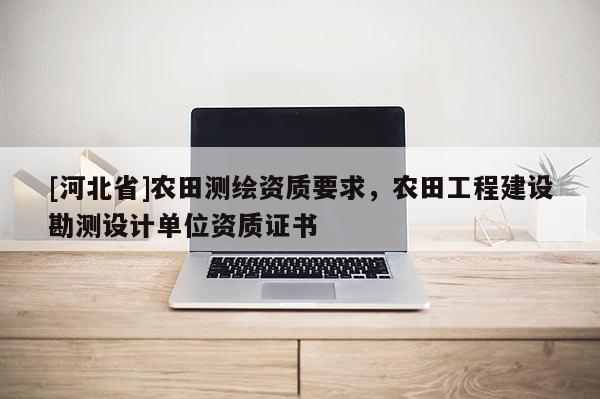 [河北省]農(nóng)田測(cè)繪資質(zhì)要求，農(nóng)田工程建設(shè)勘測(cè)設(shè)計(jì)單位資質(zhì)證書(shū)