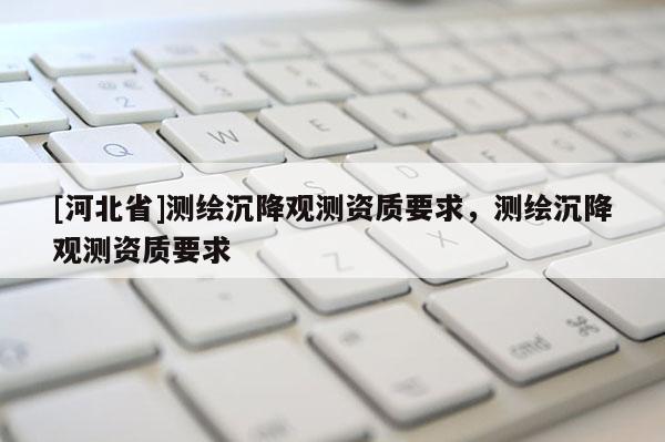 [河北省]測(cè)繪沉降觀測(cè)資質(zhì)要求，測(cè)繪沉降觀測(cè)資質(zhì)要求
