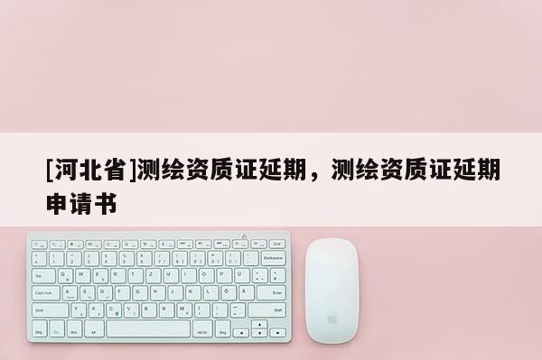 [河北省]測(cè)繪資質(zhì)證延期，測(cè)繪資質(zhì)證延期申請(qǐng)書