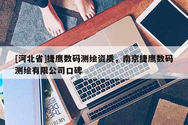 [河北省]捷鷹數(shù)碼測(cè)繪資質(zhì)，南京捷鷹數(shù)碼測(cè)繪有限公司口碑