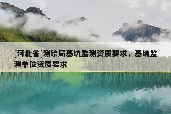 [河北省]測繪局基坑監(jiān)測資質(zhì)要求，基坑監(jiān)測單位資質(zhì)要求