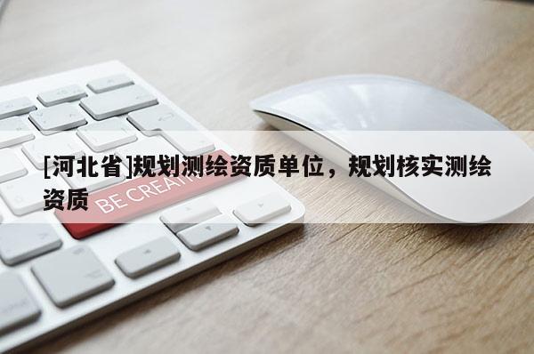 [河北省]規(guī)劃測(cè)繪資質(zhì)單位，規(guī)劃核實(shí)測(cè)繪資質(zhì)