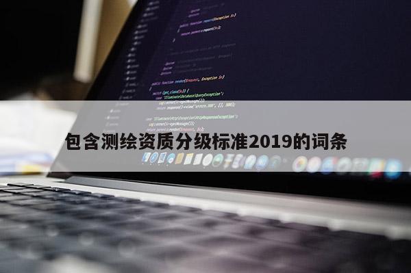 包含測繪資質(zhì)分級標(biāo)準(zhǔn)2019的詞條