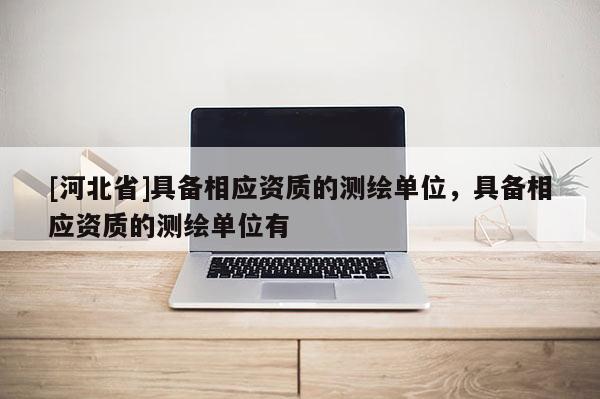 [河北省]具備相應(yīng)資質(zhì)的測繪單位，具備相應(yīng)資質(zhì)的測繪單位有