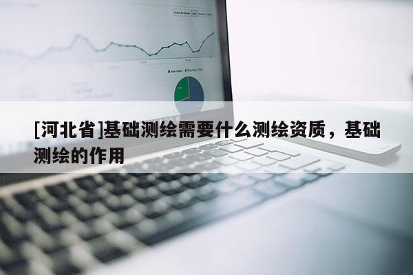[河北省]基礎(chǔ)測繪需要什么測繪資質(zhì)，基礎(chǔ)測繪的作用