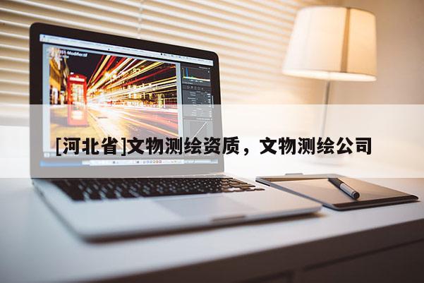 [河北省]文物測繪資質(zhì)，文物測繪公司