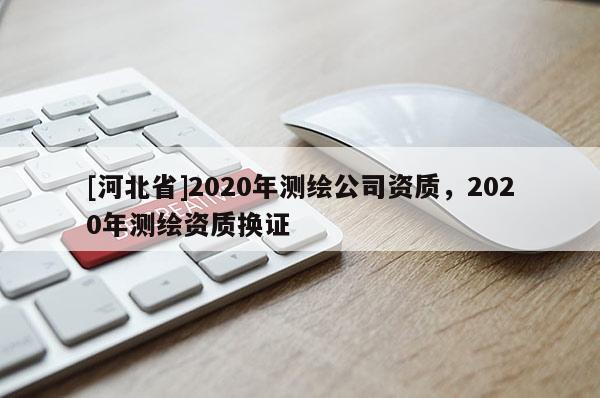 [河北省]2020年測繪公司資質(zhì)，2020年測繪資質(zhì)換證