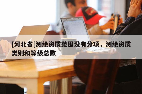 [河北省]測繪資質范圍沒有分項，測繪資質類別和等級總數(shù)