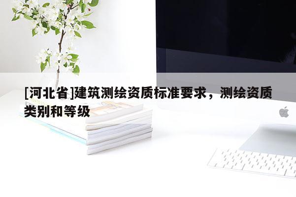 [河北省]建筑測(cè)繪資質(zhì)標(biāo)準(zhǔn)要求，測(cè)繪資質(zhì)類別和等級(jí)