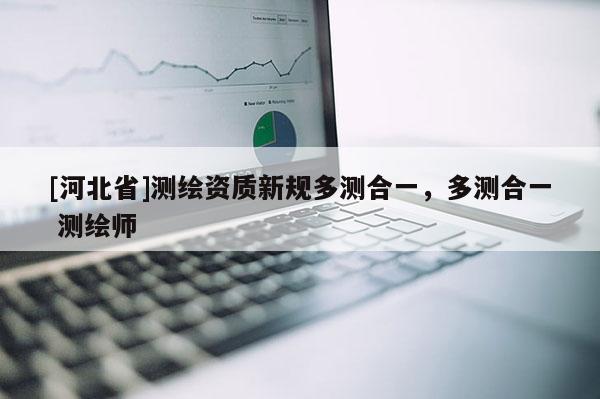 [河北省]測(cè)繪資質(zhì)新規(guī)多測(cè)合一，多測(cè)合一 測(cè)繪師