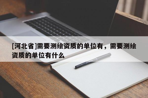 [河北省]需要測(cè)繪資質(zhì)的單位有，需要測(cè)繪資質(zhì)的單位有什么