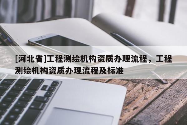 [河北省]工程測(cè)繪機(jī)構(gòu)資質(zhì)辦理流程，工程測(cè)繪機(jī)構(gòu)資質(zhì)辦理流程及標(biāo)準(zhǔn)
