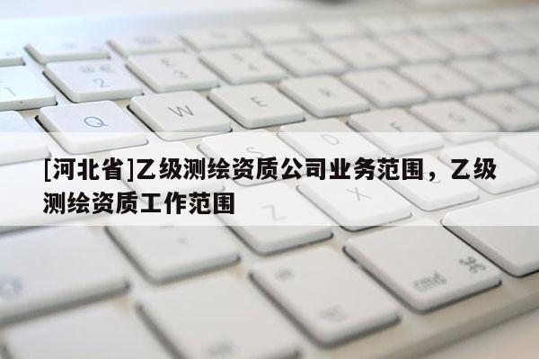 [河北省]乙級測繪資質公司業(yè)務范圍，乙級測繪資質工作范圍