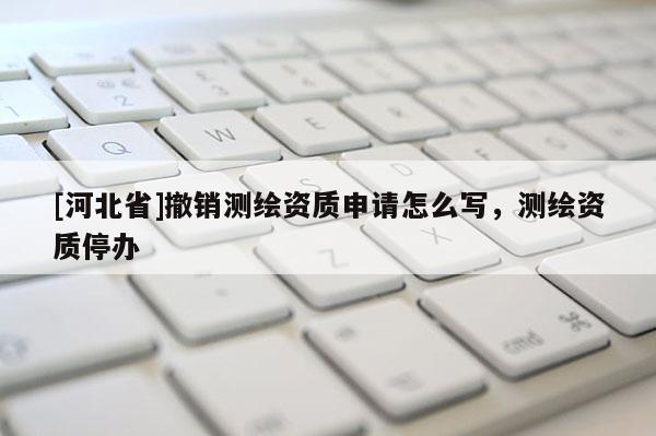 [河北省]撤銷測繪資質(zhì)申請怎么寫，測繪資質(zhì)停辦
