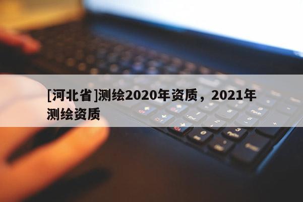 [河北省]測(cè)繪2020年資質(zhì)，2021年測(cè)繪資質(zhì)