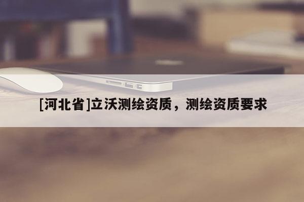 [河北省]立沃測繪資質(zhì)，測繪資質(zhì)要求