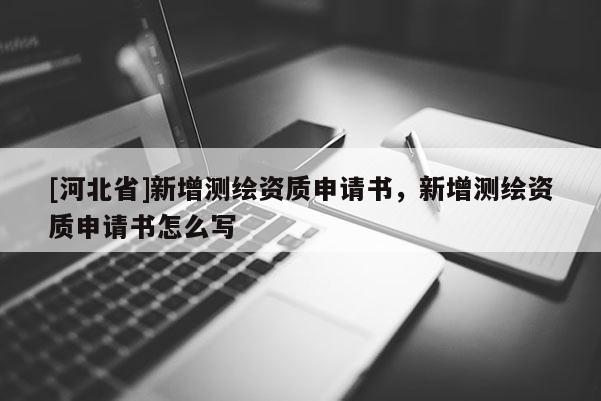 [河北省]新增測(cè)繪資質(zhì)申請(qǐng)書，新增測(cè)繪資質(zhì)申請(qǐng)書怎么寫