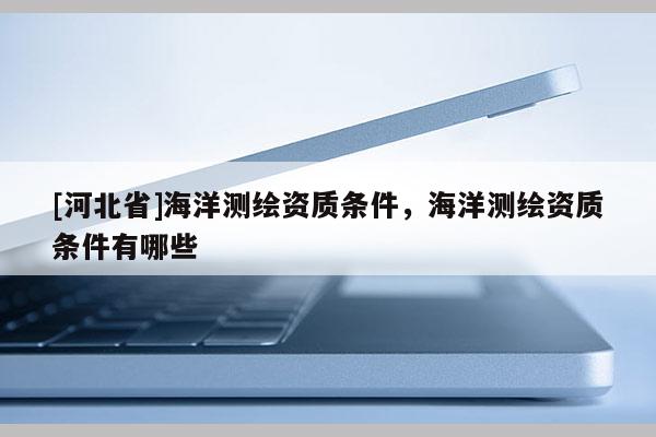 [河北省]海洋測繪資質(zhì)條件，海洋測繪資質(zhì)條件有哪些