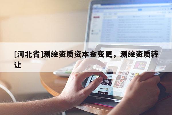 [河北省]測繪資質(zhì)資本金變更，測繪資質(zhì)轉(zhuǎn)讓