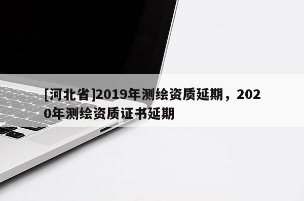 [河北省]2019年測繪資質(zhì)延期，2020年測繪資質(zhì)證書延期