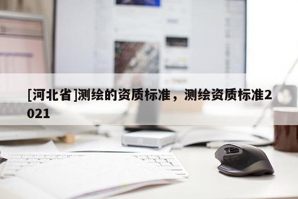 [河北省]測繪的資質(zhì)標(biāo)準(zhǔn)，測繪資質(zhì)標(biāo)準(zhǔn)2021