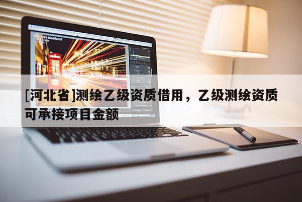 [河北省]測繪乙級資質(zhì)借用，乙級測繪資質(zhì)可承接項目金額