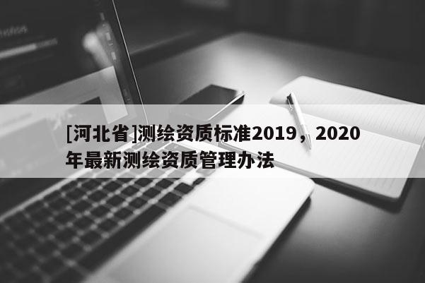 [河北省]測(cè)繪資質(zhì)標(biāo)準(zhǔn)2019，2020年最新測(cè)繪資質(zhì)管理辦法