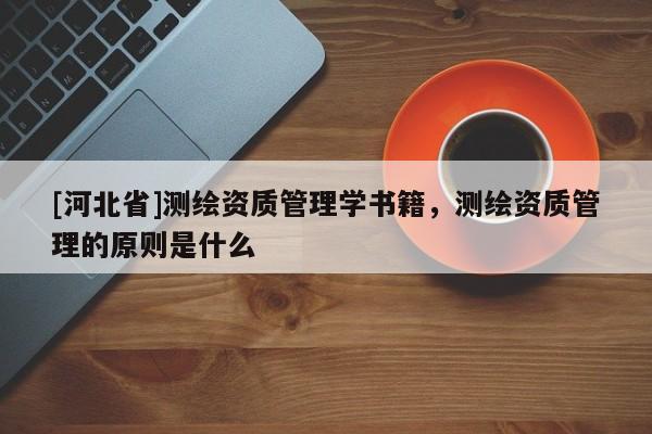 [河北省]測繪資質(zhì)管理學(xué)書籍，測繪資質(zhì)管理的原則是什么