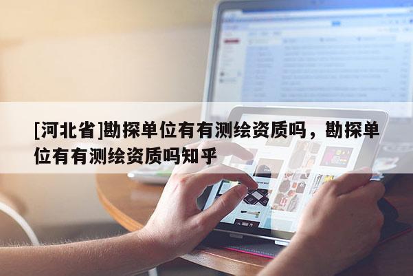 [河北省]勘探單位有有測繪資質(zhì)嗎，勘探單位有有測繪資質(zhì)嗎知乎