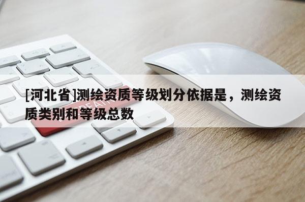 [河北省]測(cè)繪資質(zhì)等級(jí)劃分依據(jù)是，測(cè)繪資質(zhì)類別和等級(jí)總數(shù)