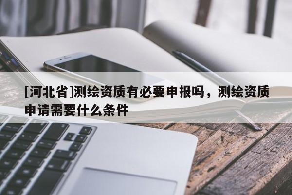 [河北省]測繪資質(zhì)有必要申報嗎，測繪資質(zhì)申請需要什么條件