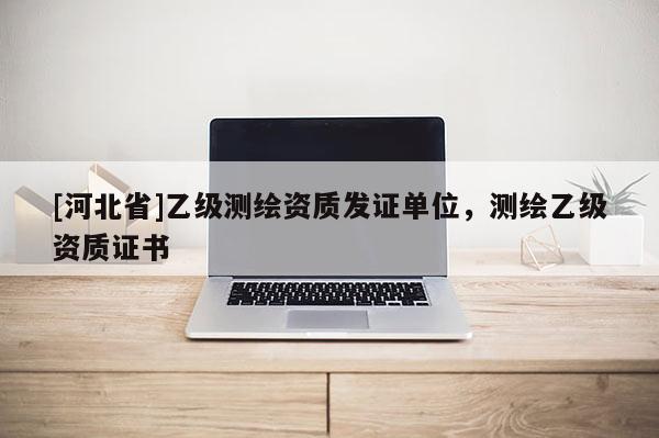 [河北省]乙級(jí)測繪資質(zhì)發(fā)證單位，測繪乙級(jí)資質(zhì)證書