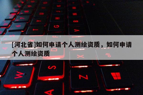 [河北省]如何申請(qǐng)個(gè)人測(cè)繪資質(zhì)，如何申請(qǐng)個(gè)人測(cè)繪資質(zhì)