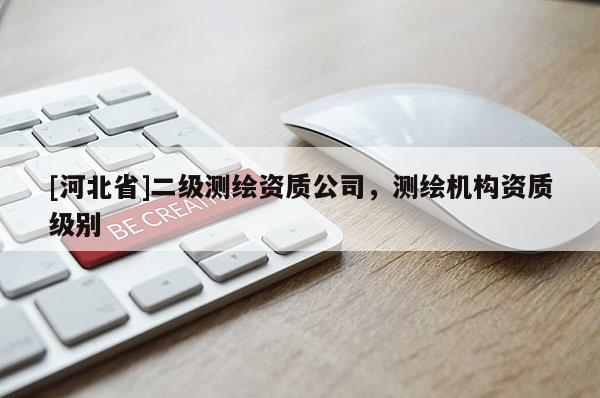 [河北省]二級(jí)測繪資質(zhì)公司，測繪機(jī)構(gòu)資質(zhì)級(jí)別