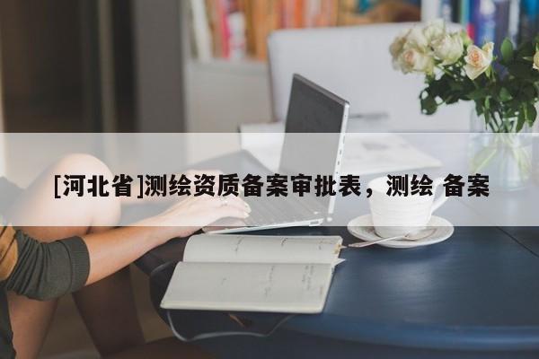 [河北省]測繪資質(zhì)備案審批表，測繪 備案