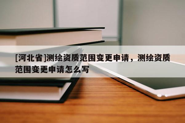 [河北省]測(cè)繪資質(zhì)范圍變更申請(qǐng)，測(cè)繪資質(zhì)范圍變更申請(qǐng)?jiān)趺磳?xiě)