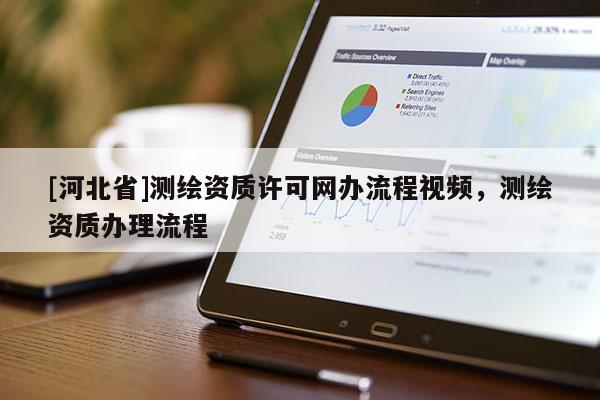 [河北省]測(cè)繪資質(zhì)許可網(wǎng)辦流程視頻，測(cè)繪資質(zhì)辦理流程