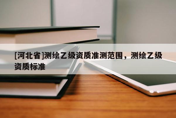 [河北省]測繪乙級資質準測范圍，測繪乙級資質標準