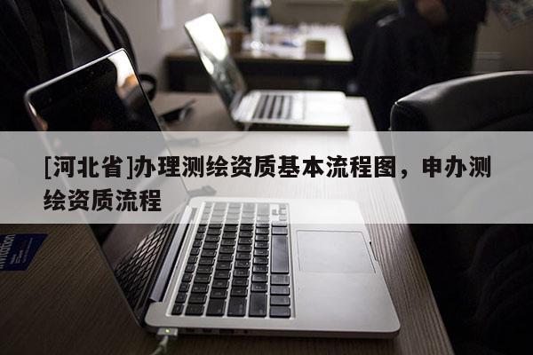 [河北省]辦理測繪資質(zhì)基本流程圖，申辦測繪資質(zhì)流程
