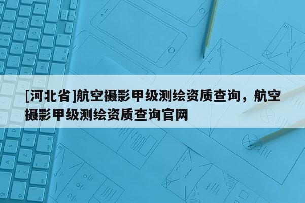 [河北省]航空攝影甲級測繪資質查詢，航空攝影甲級測繪資質查詢官網