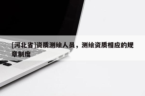 [河北省]資質(zhì)測繪人員，測繪資質(zhì)相應(yīng)的規(guī)章制度