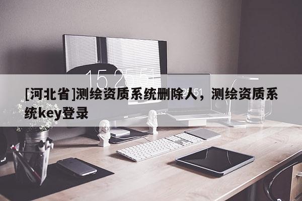 [河北省]測繪資質系統(tǒng)刪除人，測繪資質系統(tǒng)key登錄