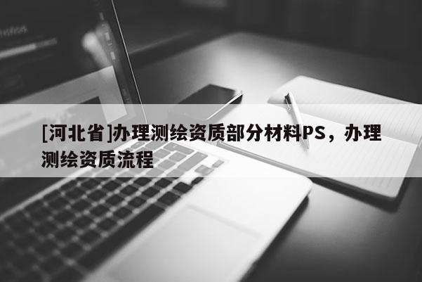 [河北省]辦理測(cè)繪資質(zhì)部分材料PS，辦理測(cè)繪資質(zhì)流程