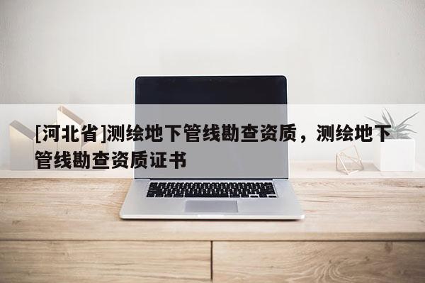 [河北省]測繪地下管線勘查資質(zhì)，測繪地下管線勘查資質(zhì)證書