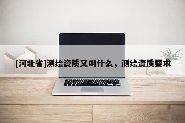 [河北省]測(cè)繪資質(zhì)又叫什么，測(cè)繪資質(zhì)要求