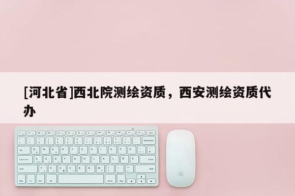 [河北省]西北院測繪資質(zhì)，西安測繪資質(zhì)代辦
