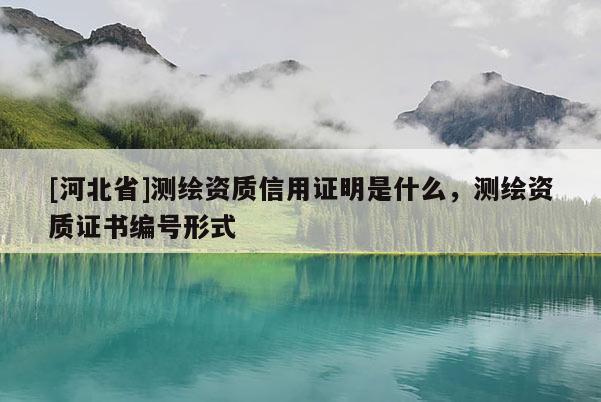 [河北省]測(cè)繪資質(zhì)信用證明是什么，測(cè)繪資質(zhì)證書編號(hào)形式