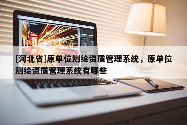 [河北省]原單位測(cè)繪資質(zhì)管理系統(tǒng)，原單位測(cè)繪資質(zhì)管理系統(tǒng)有哪些